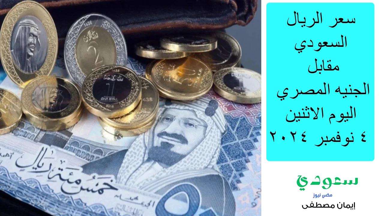 سعر الريال السعودي مقابل الجنيه المصري اليوم الاثنين 4 نوفمبر 2024