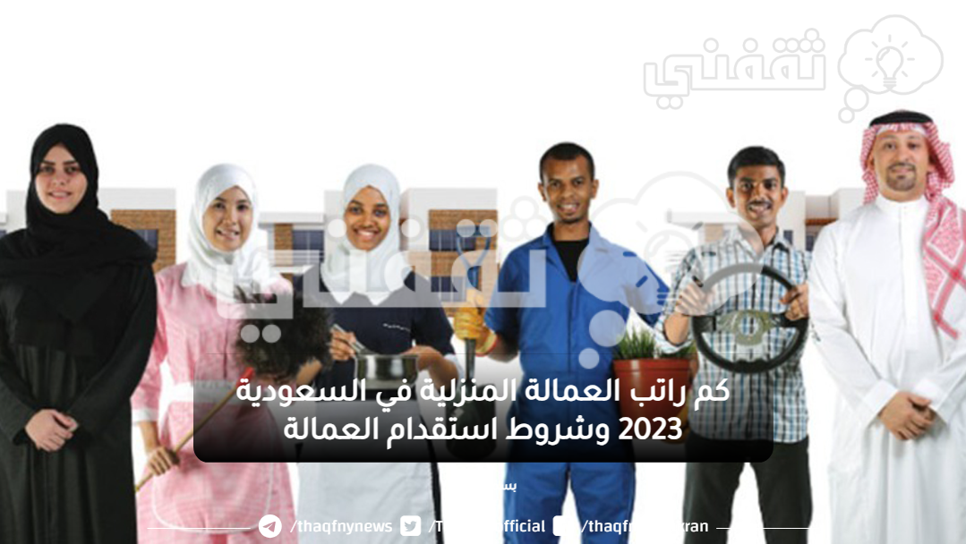 كم راتب العمالة المنزلية في السعودية 2023 وشروط استقدام العمالة - مدونة التقنية العربية